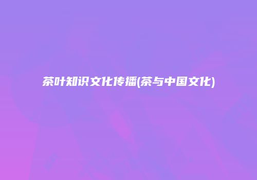 茶叶知识文化传播(茶与中国文化)