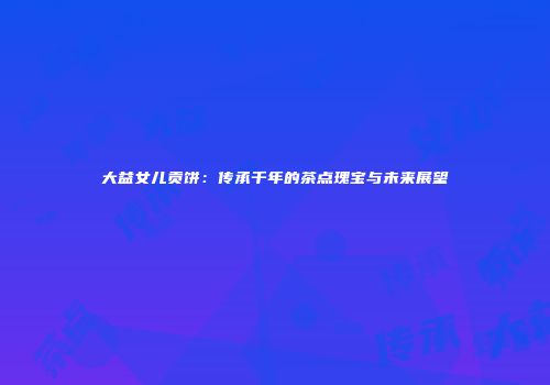 大益女儿贡饼：传承千年的茶点瑰宝与未来展望