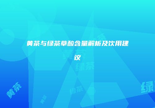 黄茶与绿茶草酸含量解析及饮用建议