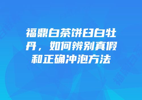 福鼎白茶饼臼白牡丹，如何辨别真假和正确冲泡方法