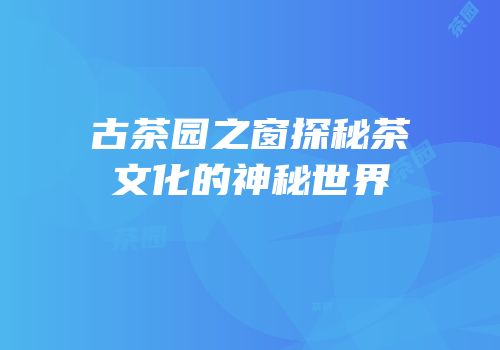 古茶园之窗探秘茶文化的神秘世界