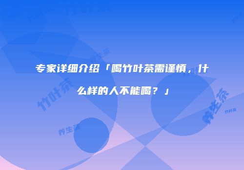专家详细介绍「喝竹叶茶需谨慎，什么样的人不能喝？」