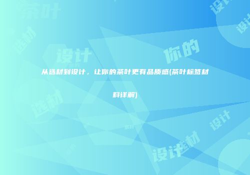 从选材到设计，让你的茶叶更有品质感(茶叶标签材料详解)