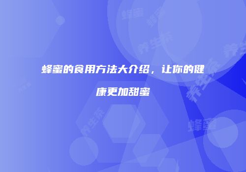 蜂蜜的食用方法大介绍，让你的健康更加甜蜜