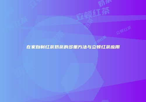 在家自制红茶奶茶的多重方法与立顿红茶应用
