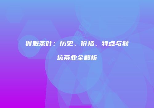 猴魁茶叶：历史、价格、特点与猴坑茶业全解析