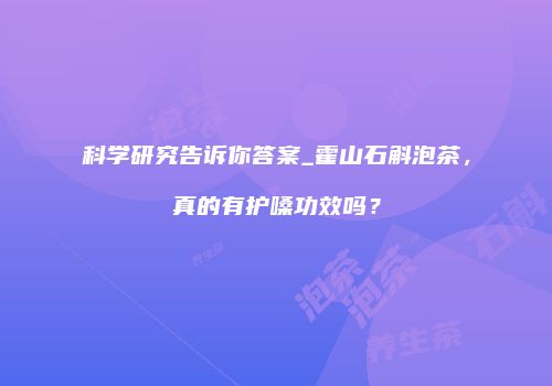 科学研究告诉你答案_霍山石斛泡茶，真的有护嗓功效吗？