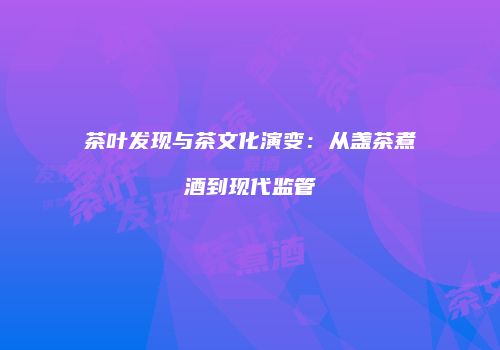 茶叶发现与茶文化演变：从盏茶煮酒到现代监管