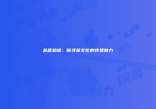 品茗韵语：探寻茶文化的诗意魅力