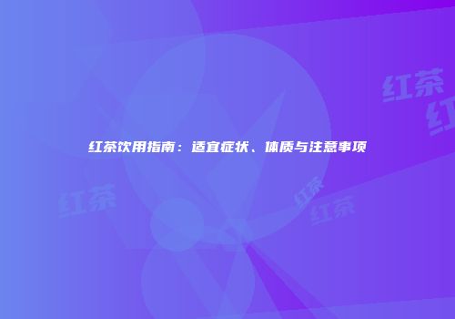 红茶饮用指南：适宜症状、体质与注意事项