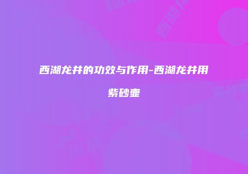西湖龙井的功效与作用-西湖龙井用紫砂壶