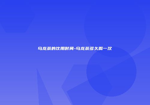 乌龙茶的饮用时间-乌龙茶多久喝一次