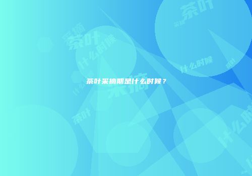 茶叶采摘期是什么时候？