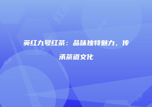 英红九号红茶：品味独特魅力，传承茶道文化
