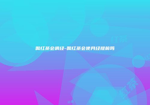 喝红茶会调经-喝红茶会使月经提前吗