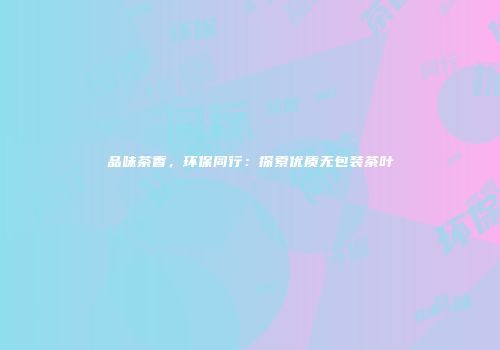 品味茶香，环保同行：探索优质无包装茶叶