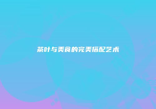 茶叶与美食的完美搭配艺术