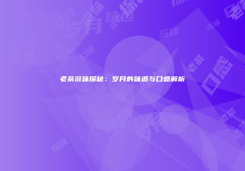 老茶滋味探秘：岁月的味道与口感解析