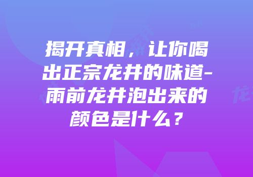 揭开真相，让你喝出正宗龙井的味道-雨前龙井泡出来的颜色是什么？