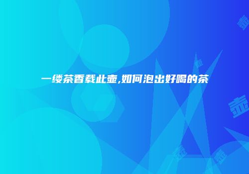 一缕茶香载此壶,如何泡出好喝的茶