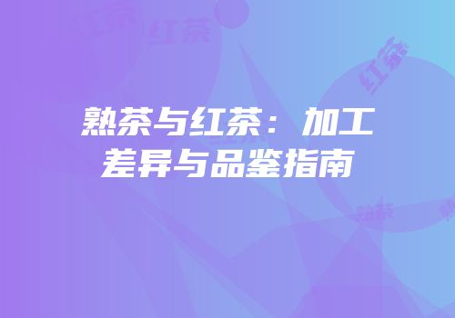 熟茶与红茶：加工差异与品鉴指南
