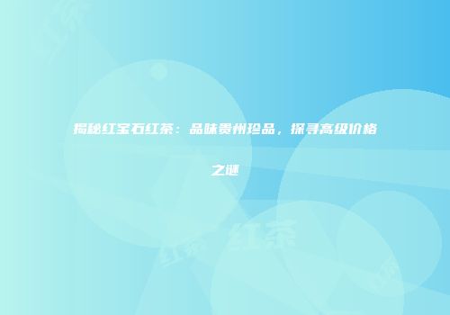 揭秘红宝石红茶：品味贵州珍品，探寻高级价格之谜