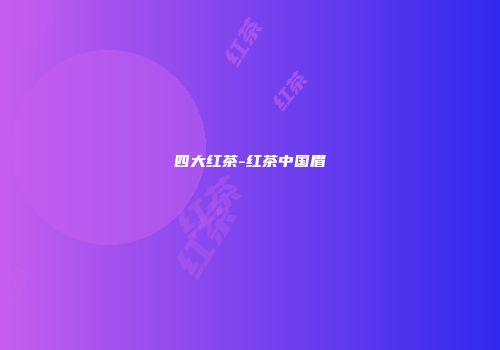 四大红茶-红茶中国眉