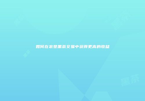 如何在农垦黑茶交易中获得更高的收益
