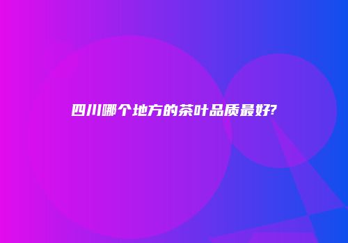 四川哪个地方的茶叶品质最好?
