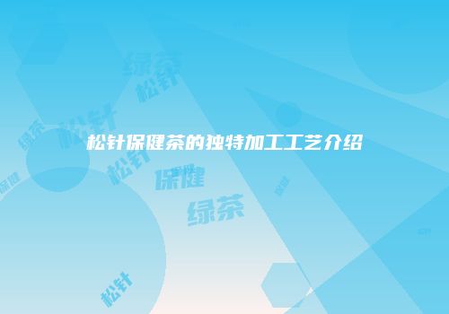 松针保健茶的独特加工工艺介绍