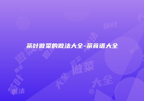 茶叶做菜的做法大全-茶食谱大全
