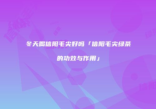冬天喝信阳毛尖好吗「信阳毛尖绿茶的功效与作用」