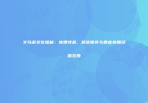 义乌茶文化探秘：地理特色、茶馆推荐与营业执照经营范围