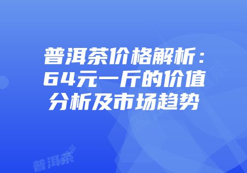 普洱茶价格解析：64元一斤的价值分析及市场趋势