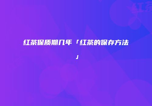 红茶保质期几年「红茶的保存方法」