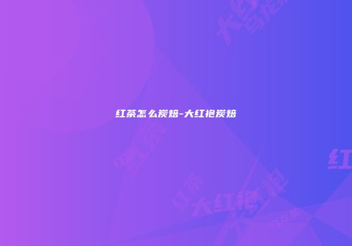 红茶怎么炭焙-大红袍炭焙