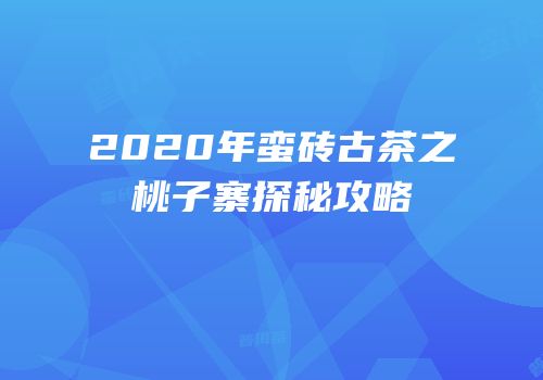 2020年蛮砖古茶之桃子寨探秘攻略