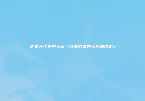 武夷大红袍四大枞「武夷岩茶四大名枞价格」
