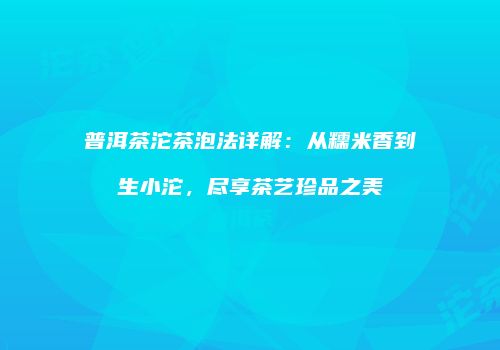 普洱茶沱茶泡法详解：从糯米香到生小沱，尽享茶艺珍品之美