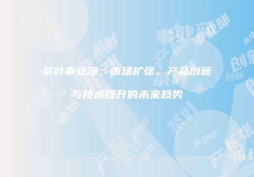 茶叶事业部：市场扩张、产品创新与技术提升的未来趋势