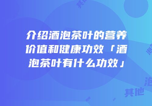 介绍酒泡茶叶的营养价值和健康功效「酒泡茶叶有什么功效」