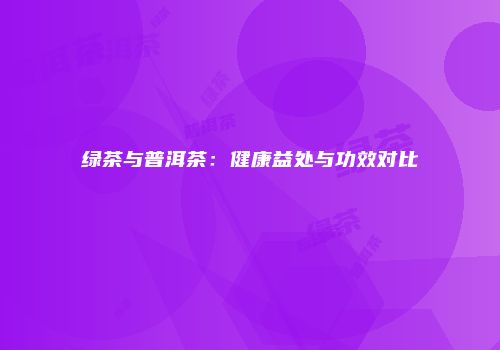 绿茶与普洱茶：健康益处与功效对比