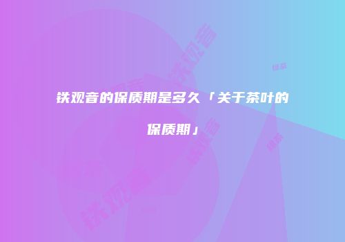 铁观音的保质期是多久「关于茶叶的保质期」