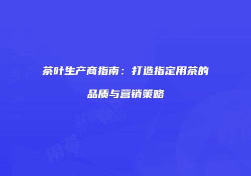 茶叶生产商指南：打造指定用茶的品质与营销策略