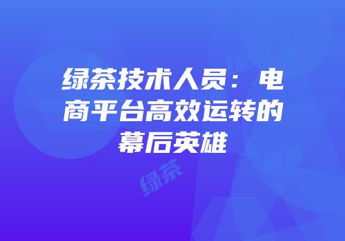 绿茶技术人员：电商平台高效运转的幕后英雄
