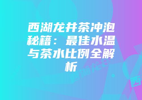 西湖龙井茶冲泡秘籍：最佳水温与茶水比例全解析