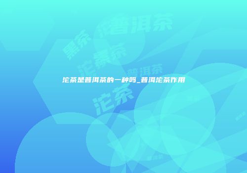 沱茶是普洱茶的一种吗_普洱沱茶作用