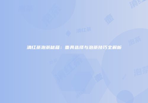 滇红茶泡茶秘籍：壶具选择与泡茶技巧全解析