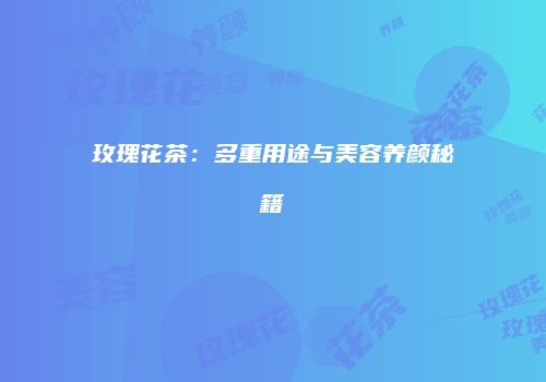 玫瑰花茶：多重用途与美容养颜秘籍