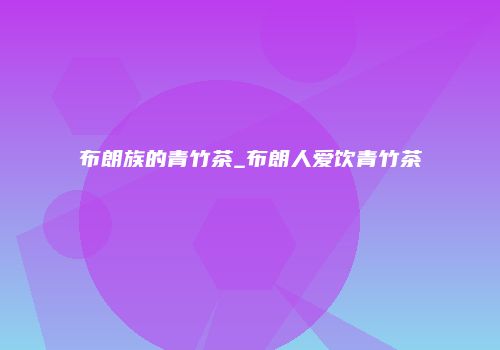 布朗族的青竹茶_布朗人爱饮青竹茶